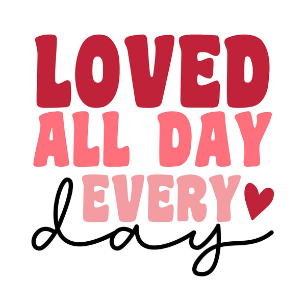Loved All Day Every Day, Valentine, Valentine's Day DTF or Sublimation Transfer, Ready to Press