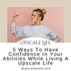 5 Ways to have confidence in your abilities while living an Upscale Life